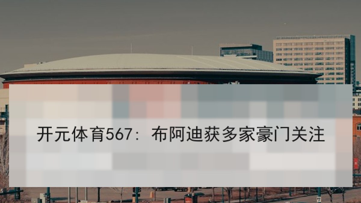 开元体育567: 布阿迪获多家豪门关注 开元体育567: 布阿迪获多家豪门关注