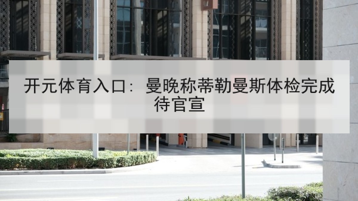 开元体育入口: 曼晚称蒂勒曼斯体检完成待官宣 开元体育入口: 曼晚称蒂勒曼斯体检完成待官宣